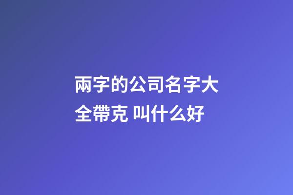 兩字的公司名字大全帶克 叫什么好-第1張-公司起名-玄機派